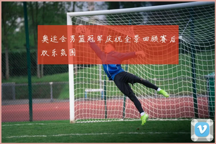 奥运会男篮冠军庆祝全景回顾赛后欢乐氛围