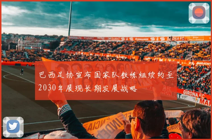 巴西足协宣布国家队教练组续约至2030年展现长期发展战略