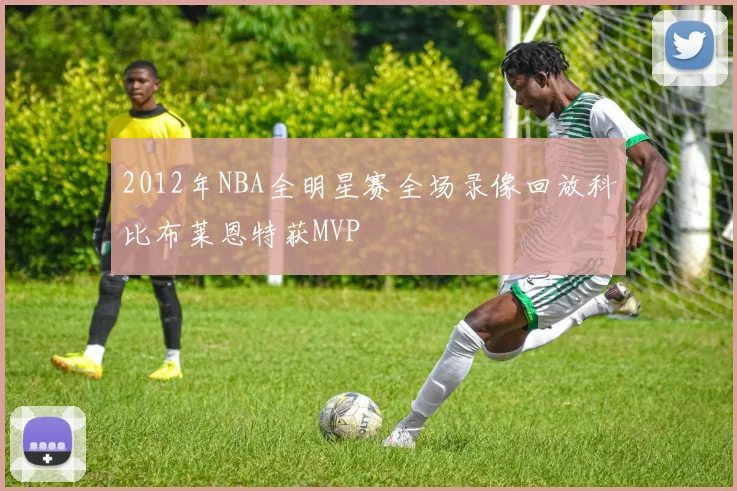 2012年NBA全明星赛全场录像回放科比布莱恩特获MVP