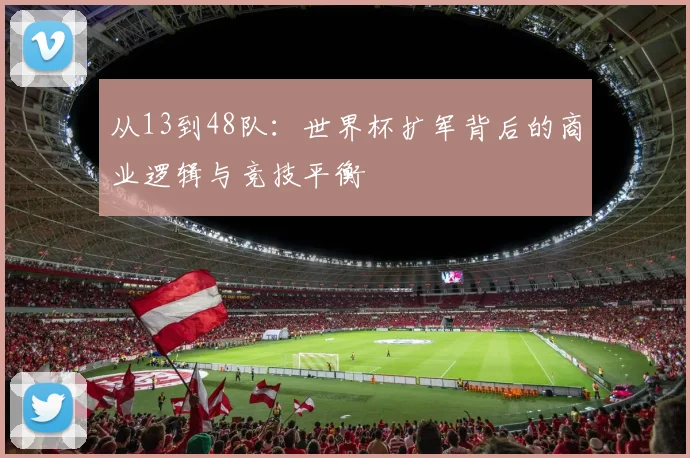 从13到48队：世界杯扩军背后的商业逻辑与竞技平衡