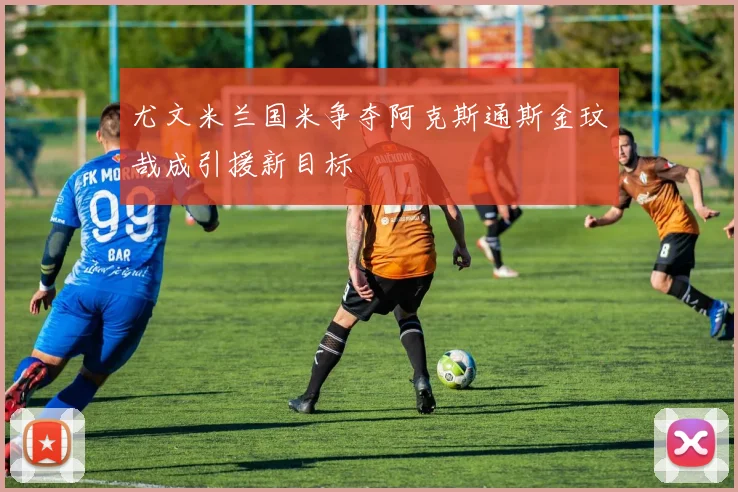 尤文米兰国米争夺阿克斯通斯金玟哉成引援新目标
