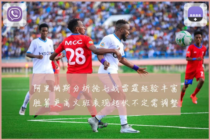 阿里纳斯分析抢七战雷霆经验丰富胜算更高文班表现起伏不定需调整