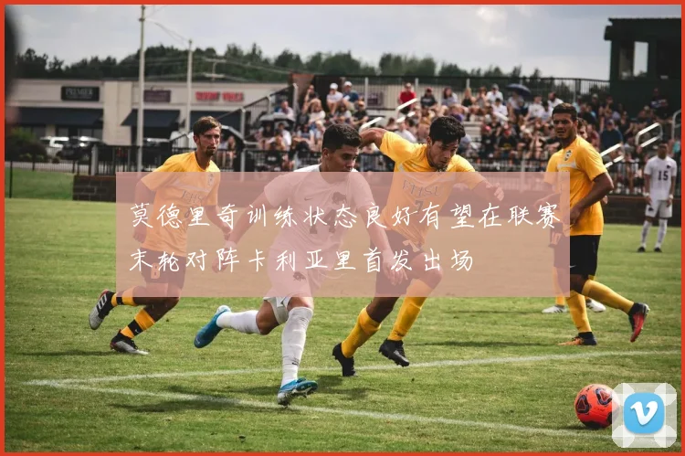 莫德里奇训练状态良好有望在联赛末轮对阵卡利亚里首发出场