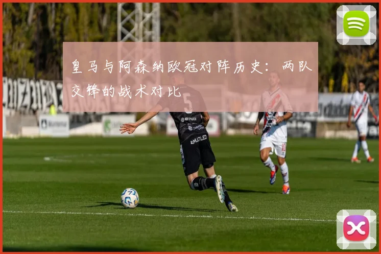 皇马与阿森纳欧冠对阵历史：两队交锋的战术对比